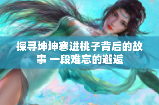 探尋坤坤寒進(jìn)桃子背后的故事 一段難忘的邂逅