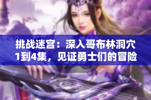挑戰(zhàn)迷宮：深入哥布林洞穴1到4集，見(jiàn)證勇士們的冒險(xiǎn)之旅
