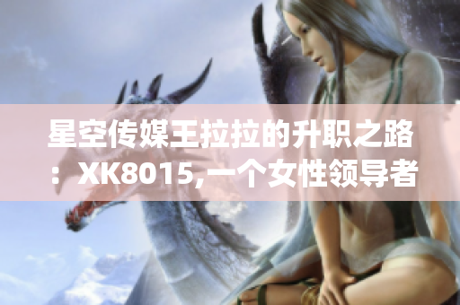 星空傳媒王拉拉的升職之路：XK8015,一個(gè)女性領(lǐng)導(dǎo)者的崛起(1)