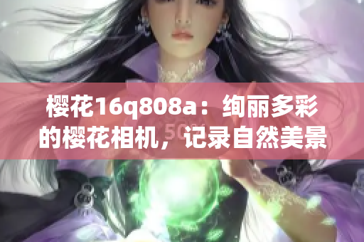 櫻花16q808a：絢麗多彩的櫻花相機(jī)，記錄自然美景(1)