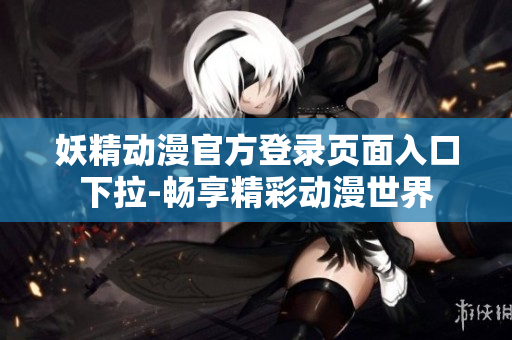 妖精動(dòng)漫官方登錄頁(yè)面入口下拉-暢享精彩動(dòng)漫世界