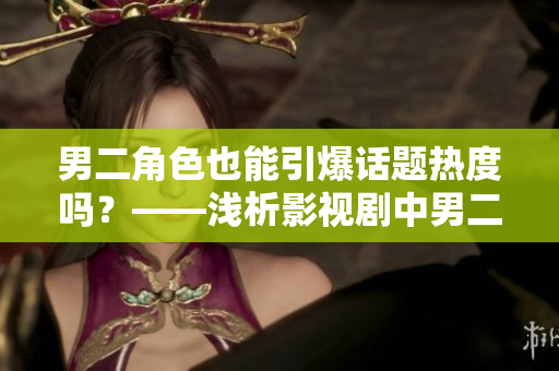 男二角色也能引爆話題熱度嗎？——淺析影視劇中男二的魅力與價值