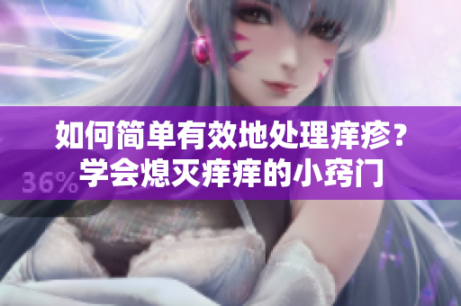 如何簡(jiǎn)單有效地處理癢疹？學(xué)會(huì)熄滅癢癢的小竅門(mén)