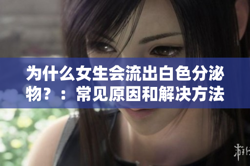 為什么女生會(huì)流出白色分泌物？：常見(jiàn)原因和解決方法