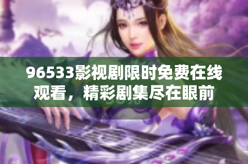 96533影視劇限時(shí)免費(fèi)在線觀看，精彩劇集盡在眼前