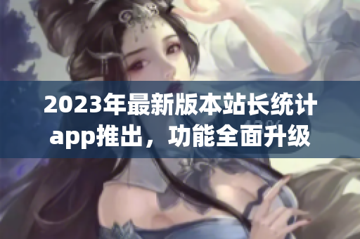 2023年最新版本站長統(tǒng)計app推出，功能全面升級