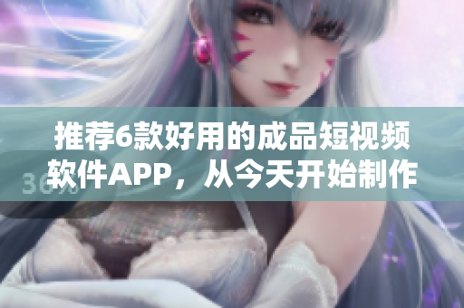 推薦6款好用的成品短視頻軟件APP，從今天開(kāi)始制作優(yōu)質(zhì)短視頻！