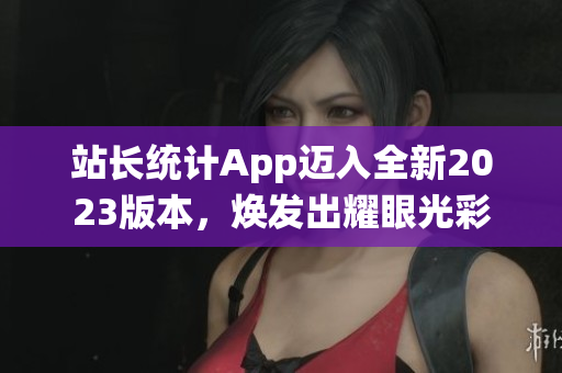 站長統(tǒng)計(jì)App邁入全新2023版本，煥發(fā)出耀眼光彩