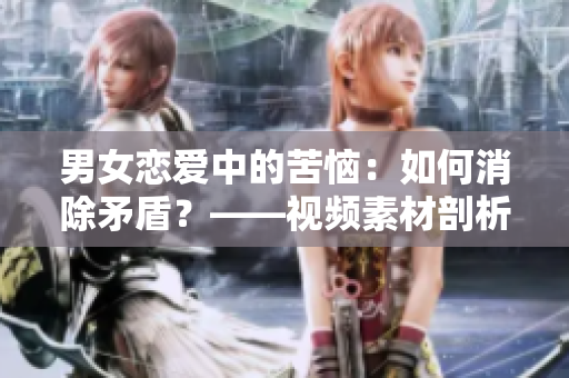 男女戀愛(ài)中的苦惱：如何消除矛盾？——視頻素材剖析