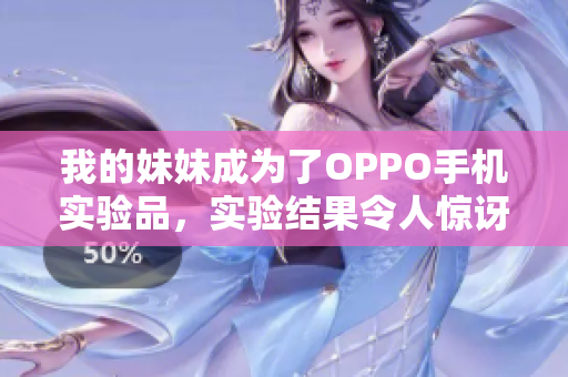 我的妹妹成為了OPPO手機(jī)實(shí)驗(yàn)品，實(shí)驗(yàn)結(jié)果令人驚訝！