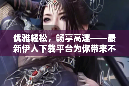 優(yōu)雅輕松，暢享高速——最新伊人下載平臺為你帶來不一樣的下載體驗