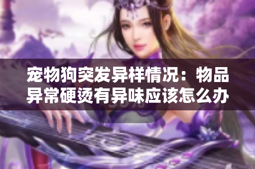 寵物狗突發(fā)異樣情況：物品異常硬燙有異味應該怎么辦？