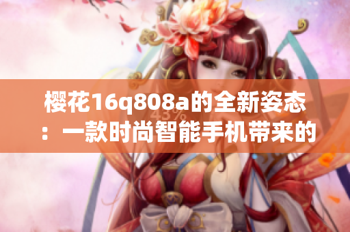 櫻花16q808a的全新姿態(tài)：一款時尚智能手機(jī)帶來的全新體驗(yàn)(1)