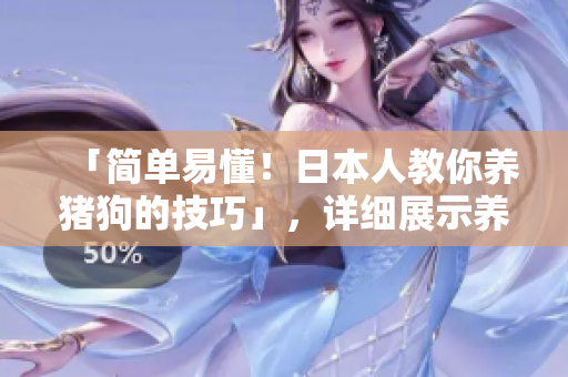 「簡單易懂！日本人教你養(yǎng)豬狗的技巧」，詳細(xì)展示養(yǎng)豬狗的秘籍！
