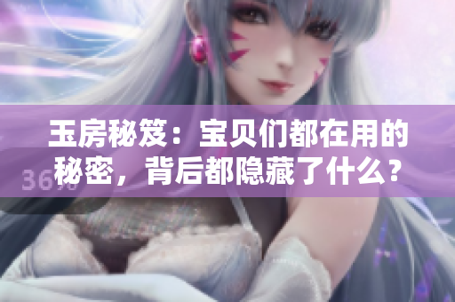 玉房秘笈：寶貝們都在用的秘密，背后都隱藏了什么？