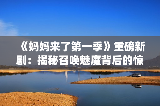 《媽媽來了第一季》重磅新?。航颐卣賳诀饶П澈蟮捏@人秘密(1)