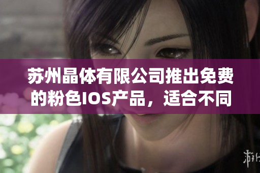 蘇州晶體有限公司推出免費的粉色IOS產(chǎn)品，適合不同年齡段的用戶使用(1)