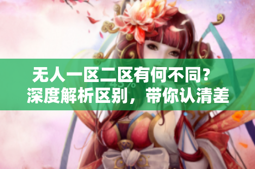 無人一區(qū)二區(qū)有何不同？ 深度解析區(qū)別，帶你認(rèn)清差異