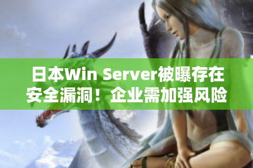 日本W(wǎng)in Server被曝存在安全漏洞！企業(yè)需加強(qiáng)風(fēng)險防范！
