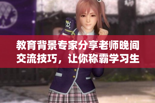 教育背景專家分享老師晚間交流技巧，讓你稱霸學(xué)習(xí)生涯！(1)