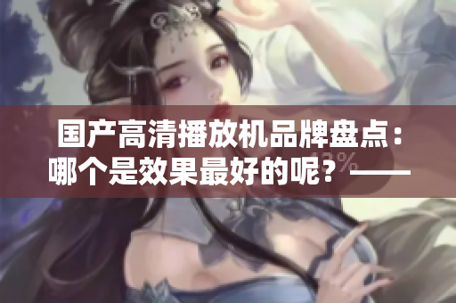 國產高清播放機品牌盤點：哪個是效果最好的呢？——深度評測