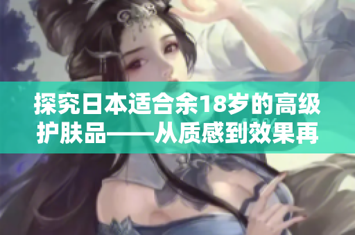 探究日本適合余18歲的高級護(hù)膚品——從質(zhì)感到效果再到價格