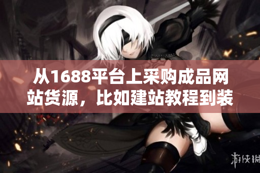從1688平臺(tái)上采購(gòu)成品網(wǎng)站貨源，比如建站教程到裝修優(yōu)化步驟