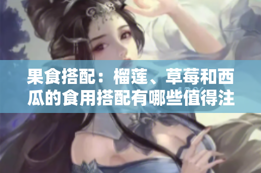 果食搭配：榴蓮、草莓和西瓜的食用搭配有哪些值得注意的問(wèn)題？