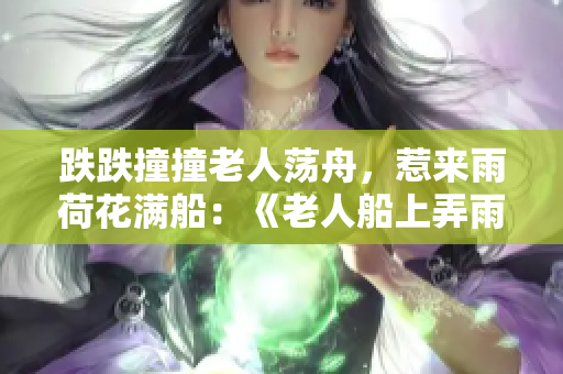 跌跌撞撞老人蕩舟，惹來雨荷花滿船：《老人船上弄雨荷》第十二集