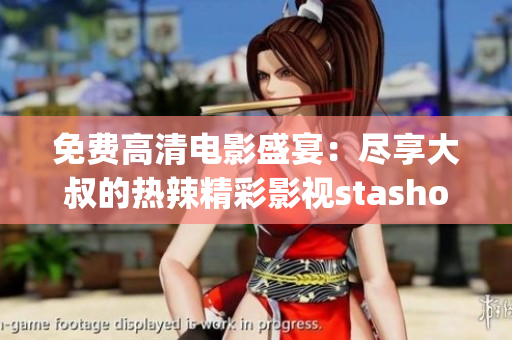 免費(fèi)高清電影盛宴：盡享大叔的熱辣精彩影視stashop