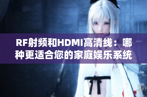 RF射頻和HDMI高清線：哪種更適合您的家庭娛樂系統(tǒng)？