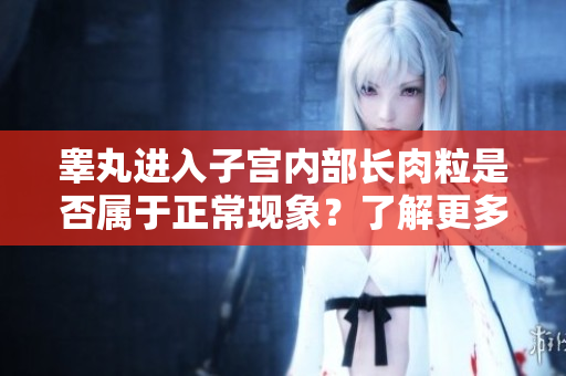 睪丸進(jìn)入子宮內(nèi)部長肉粒是否屬于正?，F(xiàn)象？了解更多關(guān)于此的相關(guān)信息