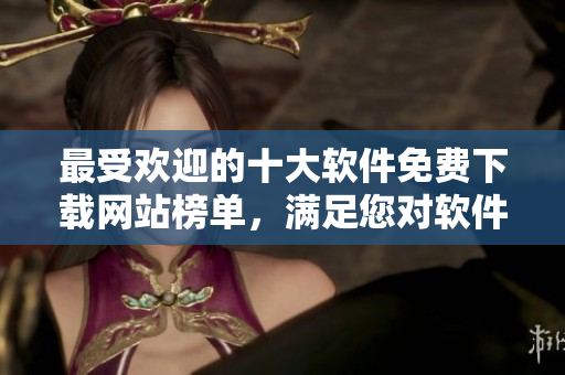 最受歡迎的十大軟件免費(fèi)下載網(wǎng)站榜單，滿足您對軟件下載的需求！