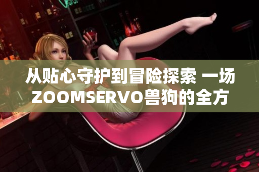 從貼心守護(hù)到冒險探索 一場ZOOMSERVO獸狗的全方位解析