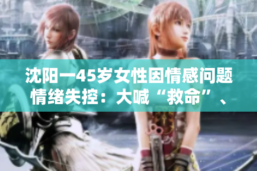 沈陽一45歲女性因情感問題情緒失控：大喊“救命”、“沒人愛我”