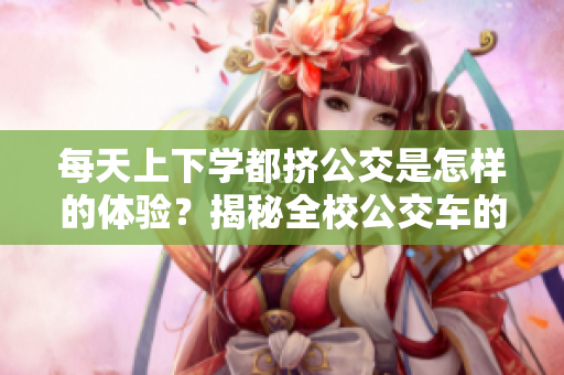 每天上下學(xué)都擠公交是怎樣的體驗(yàn)？揭秘全校公交車的日常生活