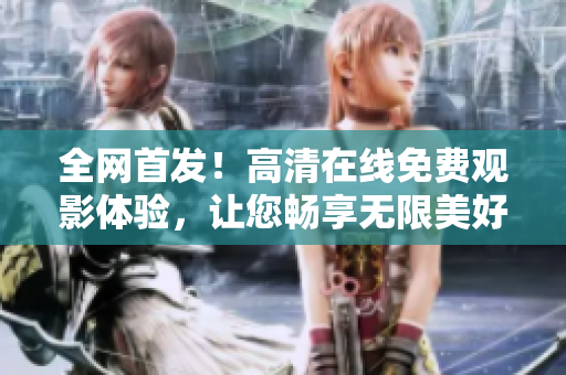 全網(wǎng)首發(fā)！高清在線免費(fèi)觀影體驗(yàn)，讓您暢享無限美好世界！