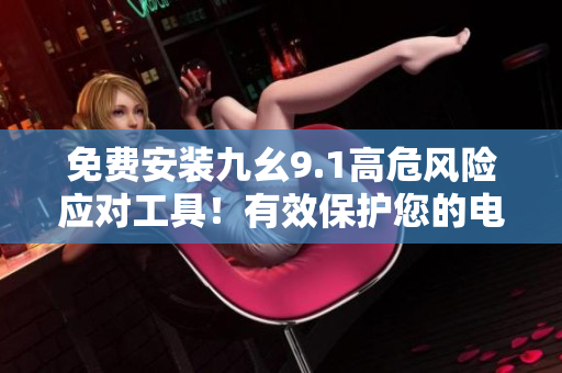 免費(fèi)安裝九幺9.1高危風(fēng)險(xiǎn)應(yīng)對(duì)工具！有效保護(hù)您的電腦安全