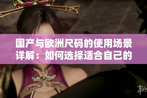 國產(chǎn)與歐洲尺碼的使用場景詳解：如何選擇適合自己的尺碼？