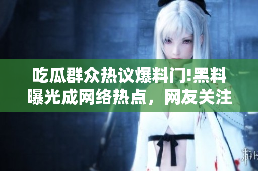 吃瓜群眾熱議爆料門!黑料曝光成網(wǎng)絡(luò)熱點(diǎn)，網(wǎng)友關(guān)注度飆升!