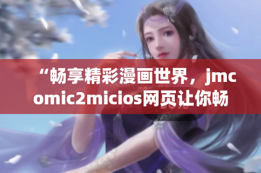 “暢享精彩漫畫世界，jmcomic2micios網(wǎng)頁讓你暢所欲言”(1)