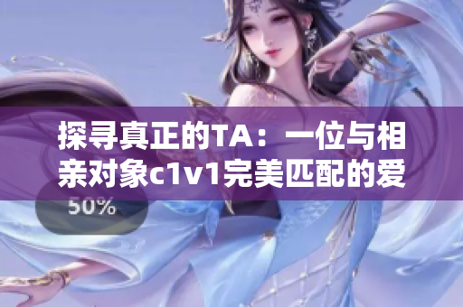 探尋真正的TA：一位與相親對象c1v1完美匹配的愛情故事