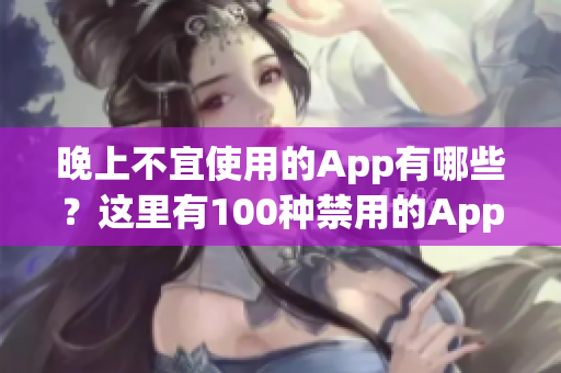 晚上不宜使用的App有哪些？這里有100種禁用的App大全！(1)