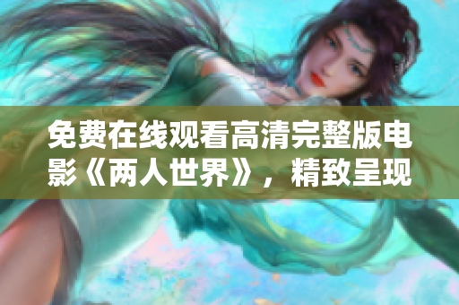 免費(fèi)在線觀看高清完整版電影《兩人世界》，精致呈現(xiàn)浪漫愛情故事