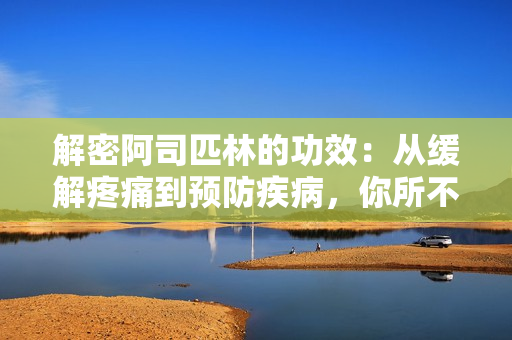 解密阿司匹林的功效：從緩解疼痛到預(yù)防疾病，你所不知道的全面盤點(diǎn)