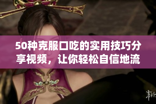 50種克服口吃的實(shí)用技巧分享視頻，讓你輕松自信地流暢說話(1)