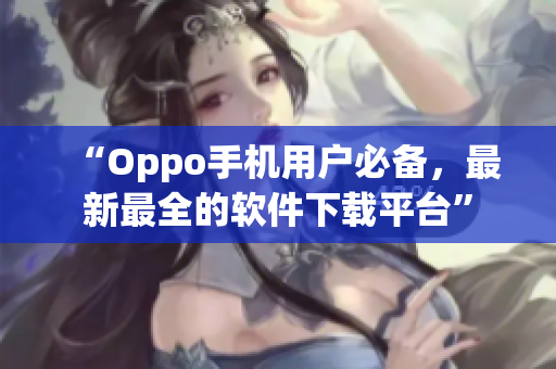 “Oppo手機(jī)用戶必備，最新最全的軟件下載平臺(tái)”