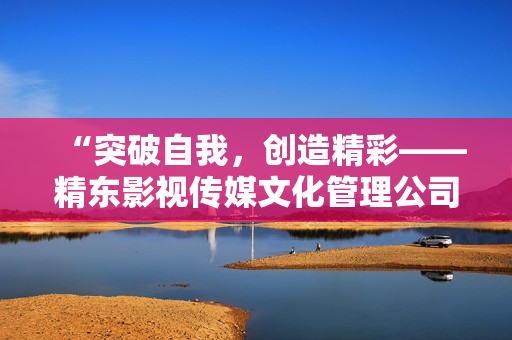 “突破自我，創(chuàng)造精彩——精東影視傳媒文化管理公司的故事”