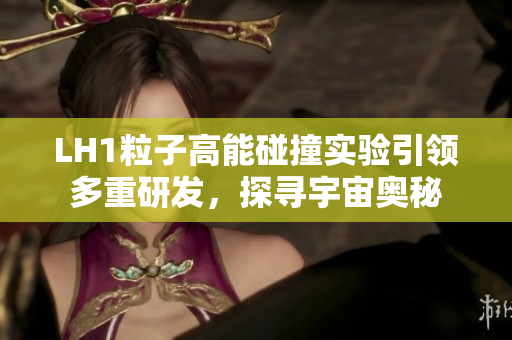 LH1粒子高能碰撞實(shí)驗(yàn)引領(lǐng)多重研發(fā)，探尋宇宙奧秘