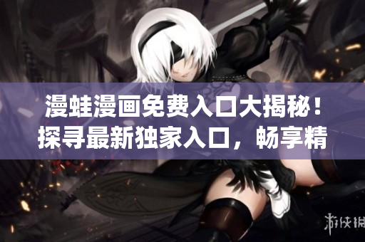 漫蛙漫畫免費(fèi)入口大揭秘！探尋最新獨(dú)家入口，暢享精彩漫畫無限暢讀(1)